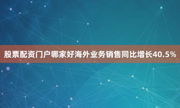 股票配资门户哪家好海外业务销售同比增长40.5%