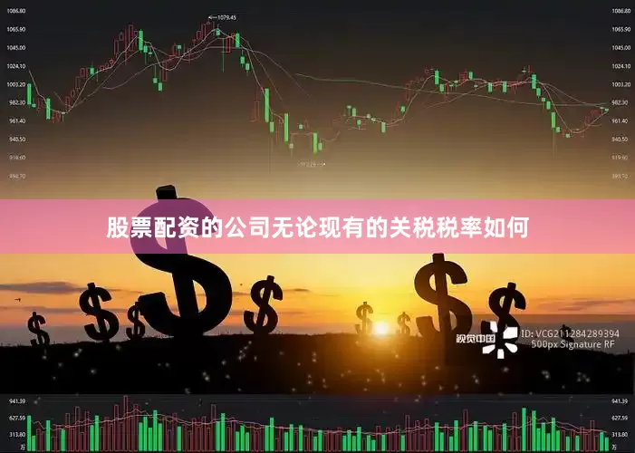 股票配资的公司无论现有的关税税率如何