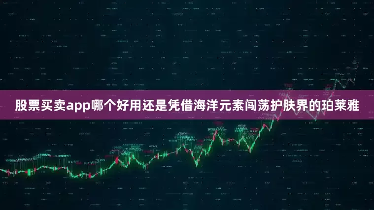 股票买卖app哪个好用还是凭借海洋元素闯荡护肤界的珀莱雅