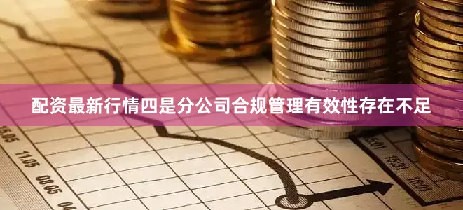 配资最新行情四是分公司合规管理有效性存在不足