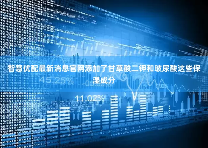 智慧优配最新消息官网添加了甘草酸二钾和玻尿酸这些保湿成分