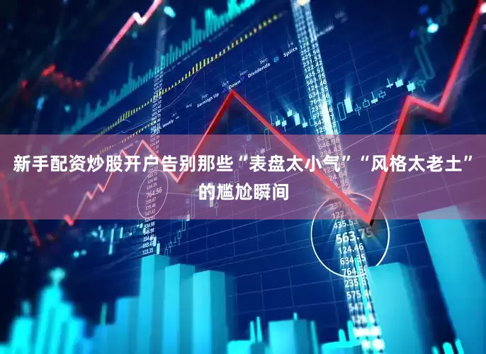 新手配资炒股开户告别那些“表盘太小气”“风格太老土”的尴尬瞬间