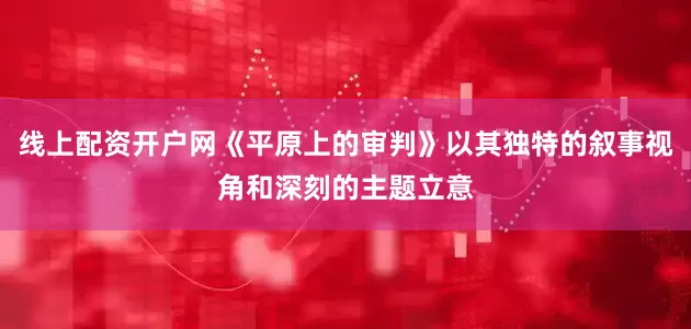线上配资开户网《平原上的审判》以其独特的叙事视角和深刻的主题立意