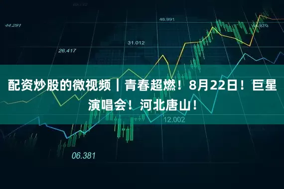 配资炒股的微视频｜青春超燃！8月22日！巨星演唱会！河北唐山！