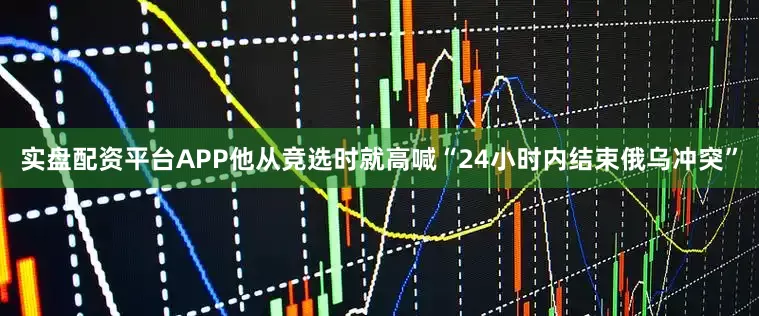 实盘配资平台APP他从竞选时就高喊“24小时内结束俄乌冲突”