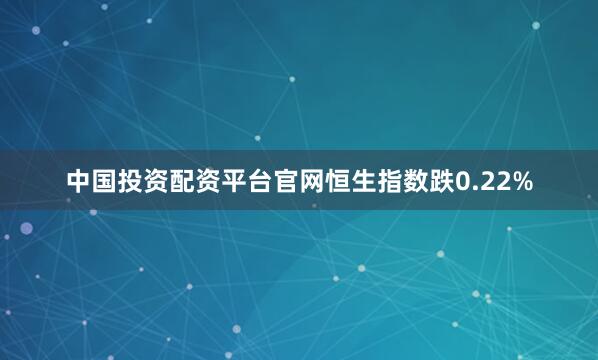 中国投资配资平台官网恒生指数跌0.22%