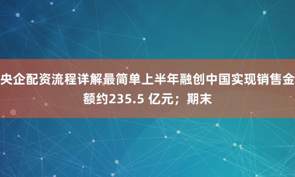央企配资流程详解最简单上半年融创中国实现销售金额约235.5 亿元；期末