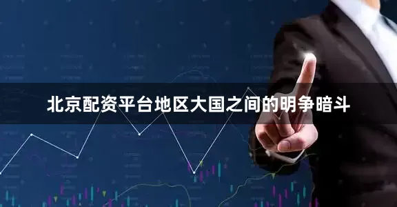 北京配资平台地区大国之间的明争暗斗