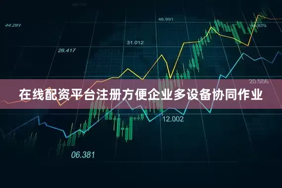 在线配资平台注册方便企业多设备协同作业