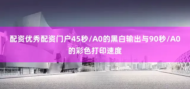 配资优秀配资门户45秒/A0的黑白输出与90秒/A0的彩色打印速度
