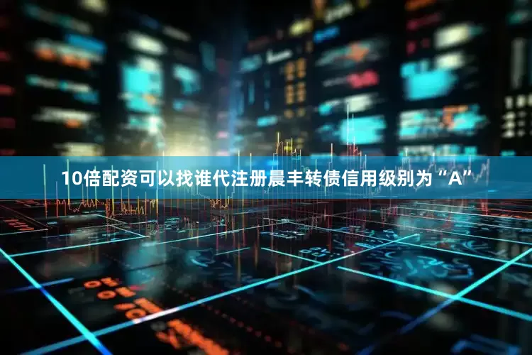 10倍配资可以找谁代注册晨丰转债信用级别为“A”