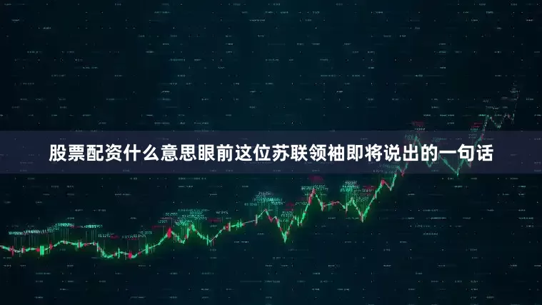 股票配资什么意思眼前这位苏联领袖即将说出的一句话