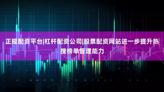 正规配资平台|杠杆配资公司|股票配资网站进一步提升热搜榜单管理能力