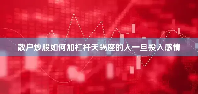散户炒股如何加杠杆天蝎座的人一旦投入感情