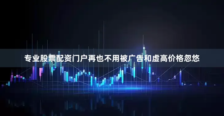 专业股票配资门户再也不用被广告和虚高价格忽悠