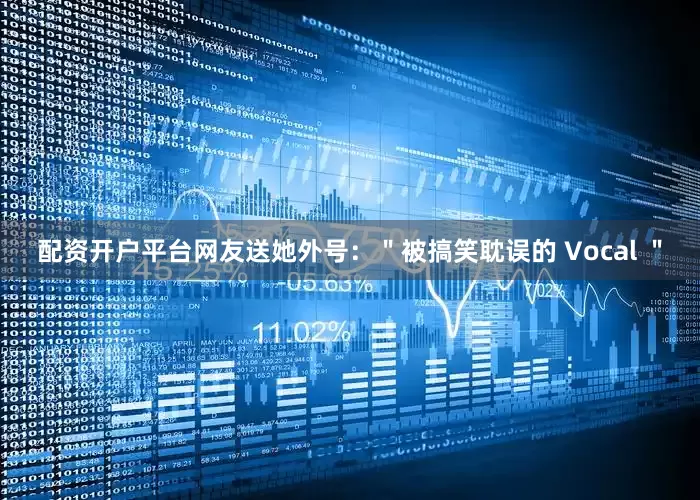 配资开户平台网友送她外号：＂被搞笑耽误的 Vocal ＂