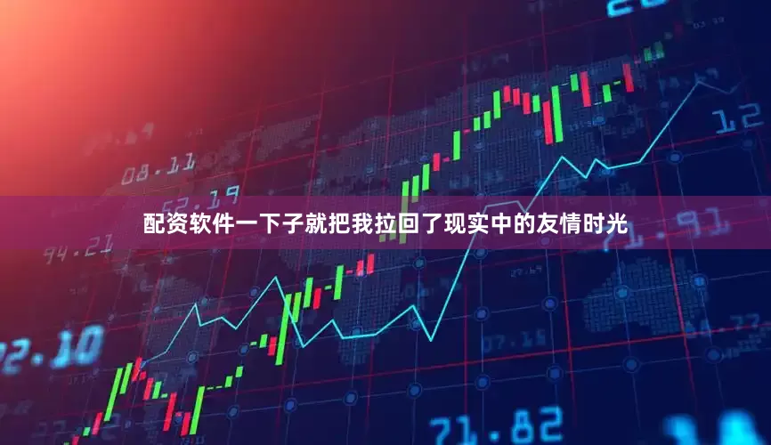 配资软件一下子就把我拉回了现实中的友情时光