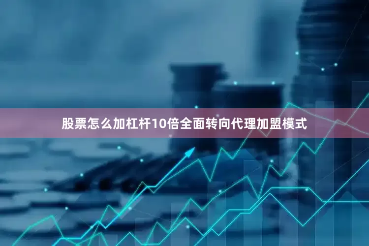 股票怎么加杠杆10倍全面转向代理加盟模式