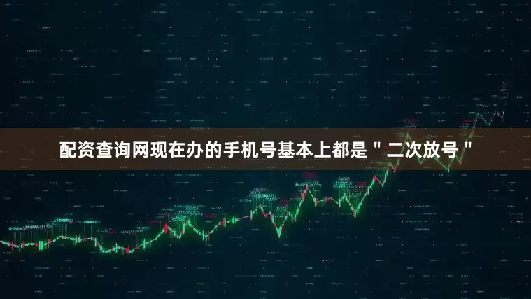 配资查询网现在办的手机号基本上都是＂二次放号＂