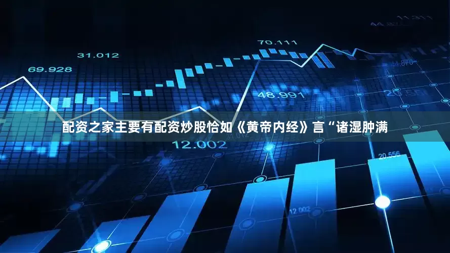 配资之家主要有配资炒股恰如《黄帝内经》言“诸湿肿满