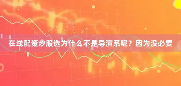 在线配资炒股选为什么不是导演系呢？因为没必要