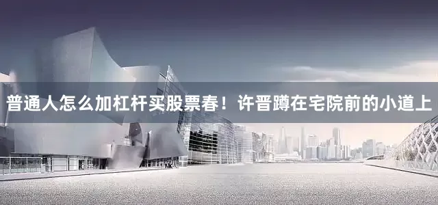 普通人怎么加杠杆买股票春！许晋蹲在宅院前的小道上